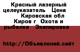 Красный лазерный целеуказатель › Цена ­ 2 500 - Кировская обл., Киров г. Охота и рыбалка » Экипировка   